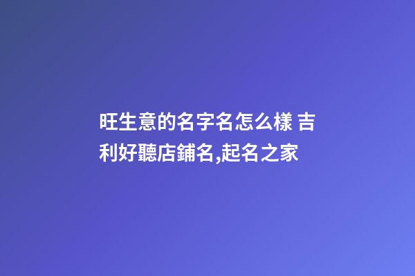 旺生意的名字名怎么樣 吉利好聽店鋪名,起名之家-第1張-店鋪起名-玄機派